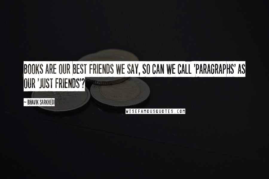 Bhavik Sarkhedi Quotes: Books are our best friends we say, so can we call 'Paragraphs' as our 'Just Friends'?