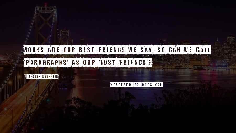 Bhavik Sarkhedi Quotes: Books are our best friends we say, so can we call 'Paragraphs' as our 'Just Friends'?