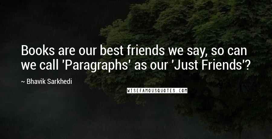 Bhavik Sarkhedi Quotes: Books are our best friends we say, so can we call 'Paragraphs' as our 'Just Friends'?