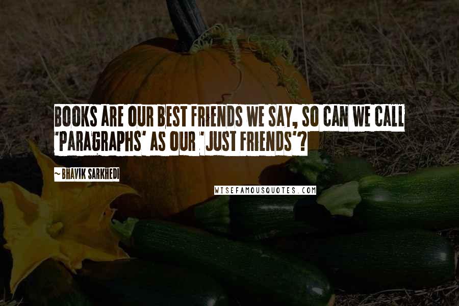 Bhavik Sarkhedi Quotes: Books are our best friends we say, so can we call 'Paragraphs' as our 'Just Friends'?