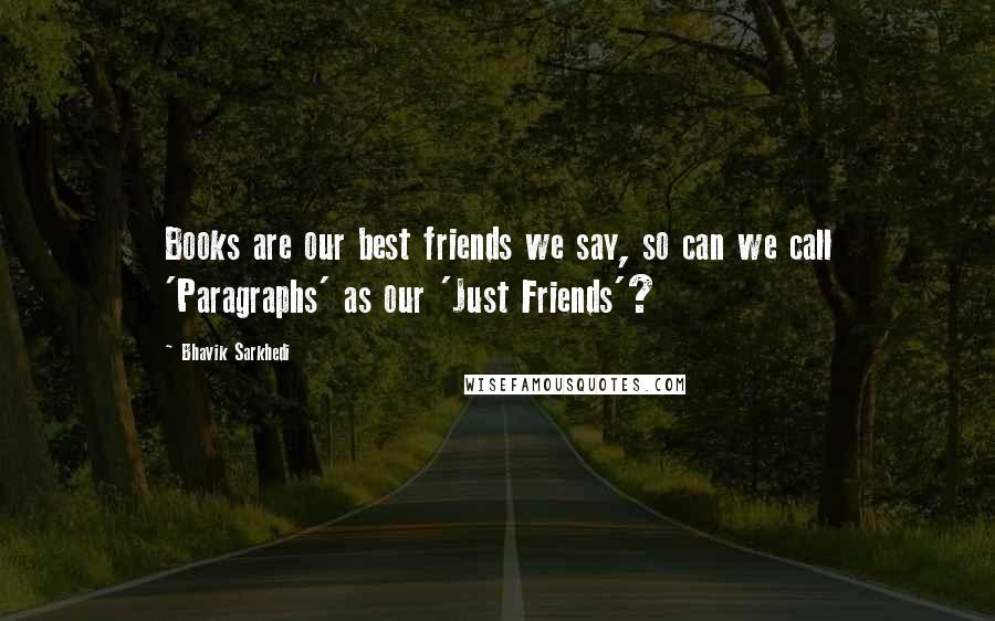 Bhavik Sarkhedi Quotes: Books are our best friends we say, so can we call 'Paragraphs' as our 'Just Friends'?