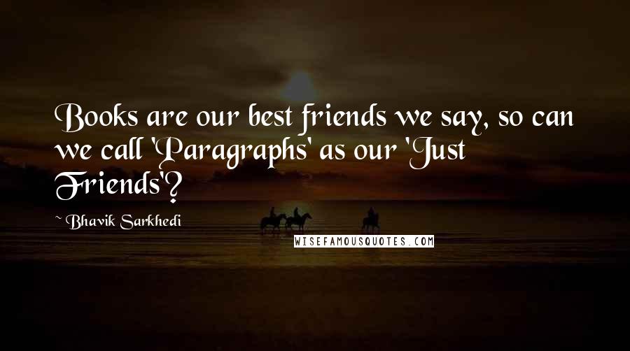 Bhavik Sarkhedi Quotes: Books are our best friends we say, so can we call 'Paragraphs' as our 'Just Friends'?