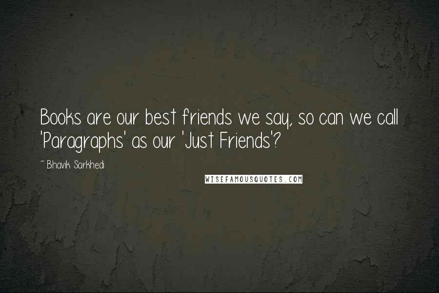 Bhavik Sarkhedi Quotes: Books are our best friends we say, so can we call 'Paragraphs' as our 'Just Friends'?