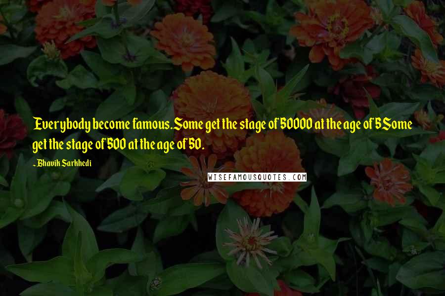 Bhavik Sarkhedi Quotes: Everybody become famous.Some get the stage of 50000 at the age of 5Some get the stage of 500 at the age of 50.