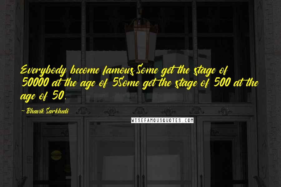 Bhavik Sarkhedi Quotes: Everybody become famous.Some get the stage of 50000 at the age of 5Some get the stage of 500 at the age of 50.