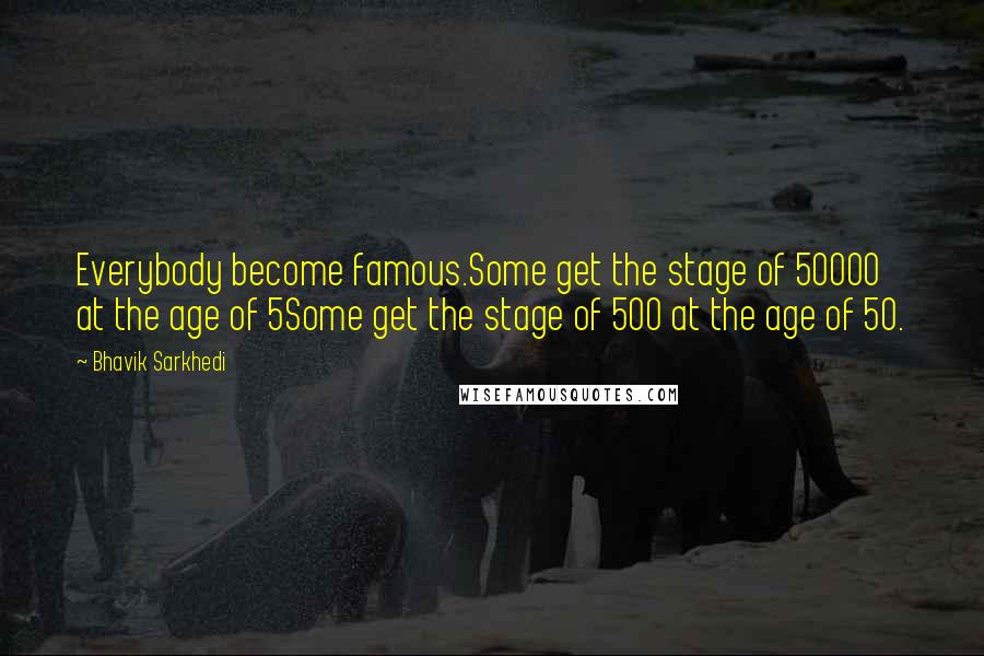 Bhavik Sarkhedi Quotes: Everybody become famous.Some get the stage of 50000 at the age of 5Some get the stage of 500 at the age of 50.