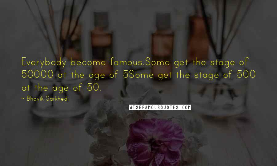 Bhavik Sarkhedi Quotes: Everybody become famous.Some get the stage of 50000 at the age of 5Some get the stage of 500 at the age of 50.