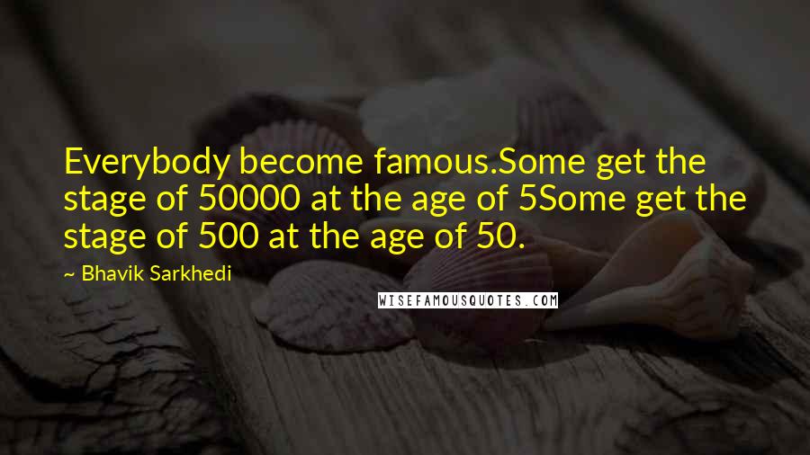 Bhavik Sarkhedi Quotes: Everybody become famous.Some get the stage of 50000 at the age of 5Some get the stage of 500 at the age of 50.