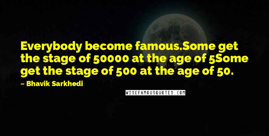 Bhavik Sarkhedi Quotes: Everybody become famous.Some get the stage of 50000 at the age of 5Some get the stage of 500 at the age of 50.