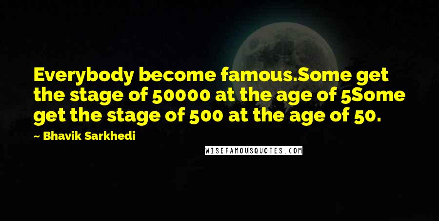 Bhavik Sarkhedi Quotes: Everybody become famous.Some get the stage of 50000 at the age of 5Some get the stage of 500 at the age of 50.