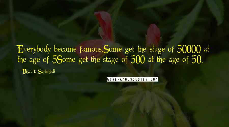 Bhavik Sarkhedi Quotes: Everybody become famous.Some get the stage of 50000 at the age of 5Some get the stage of 500 at the age of 50.