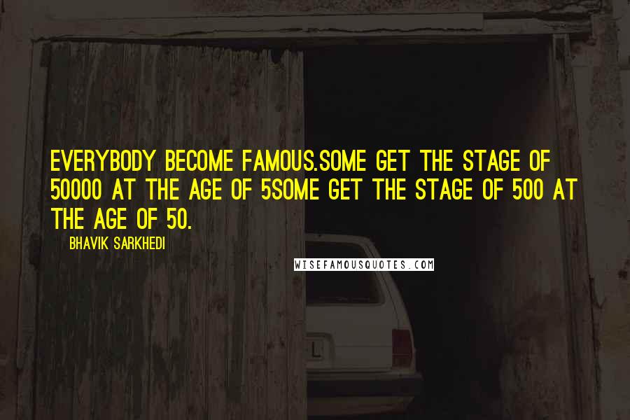 Bhavik Sarkhedi Quotes: Everybody become famous.Some get the stage of 50000 at the age of 5Some get the stage of 500 at the age of 50.