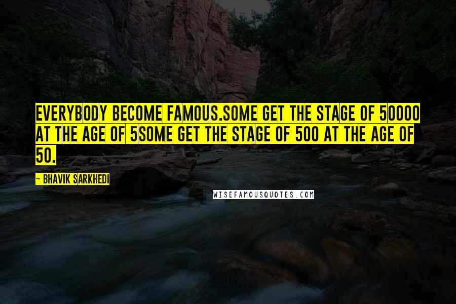 Bhavik Sarkhedi Quotes: Everybody become famous.Some get the stage of 50000 at the age of 5Some get the stage of 500 at the age of 50.