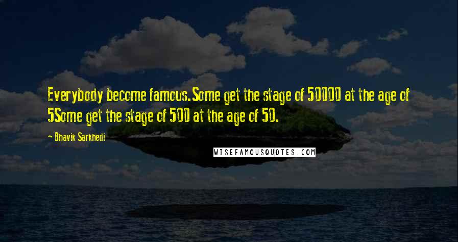 Bhavik Sarkhedi Quotes: Everybody become famous.Some get the stage of 50000 at the age of 5Some get the stage of 500 at the age of 50.