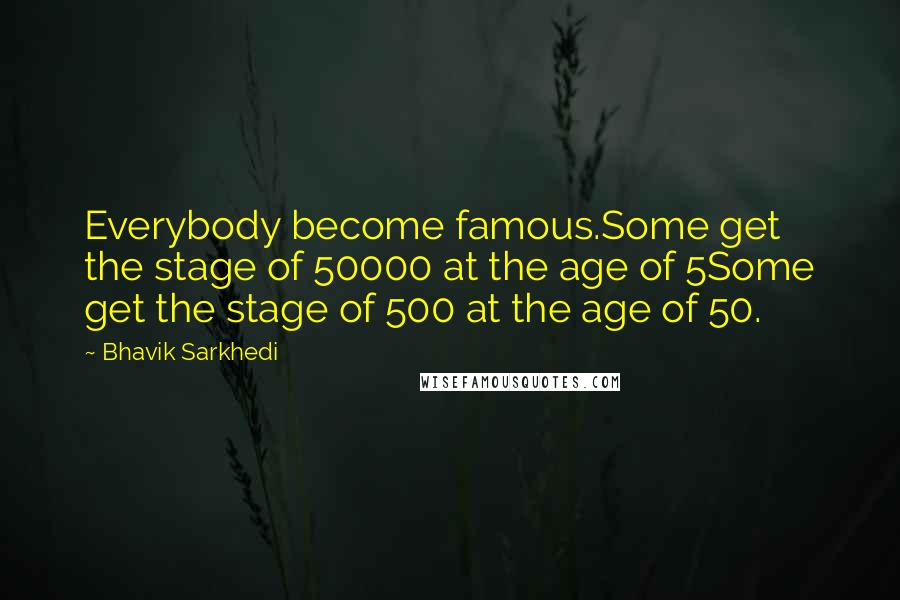 Bhavik Sarkhedi Quotes: Everybody become famous.Some get the stage of 50000 at the age of 5Some get the stage of 500 at the age of 50.