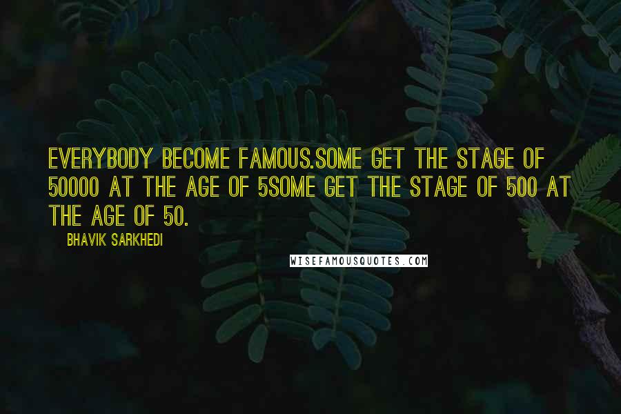 Bhavik Sarkhedi Quotes: Everybody become famous.Some get the stage of 50000 at the age of 5Some get the stage of 500 at the age of 50.