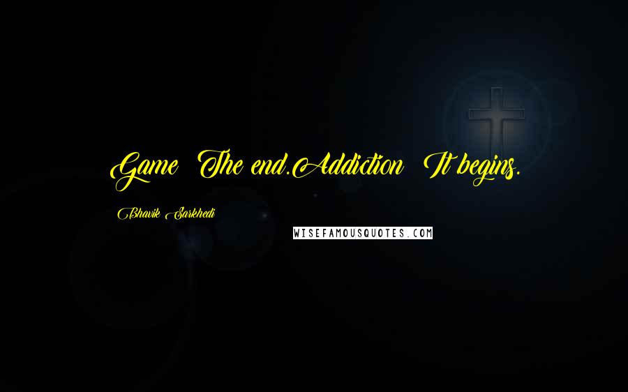 Bhavik Sarkhedi Quotes: Game: The end.Addiction: It begins.