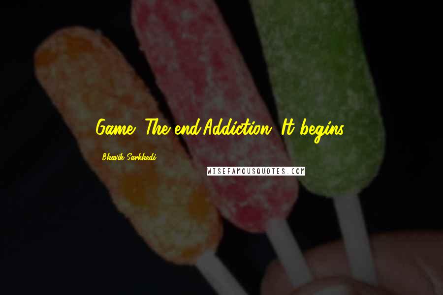 Bhavik Sarkhedi Quotes: Game: The end.Addiction: It begins.