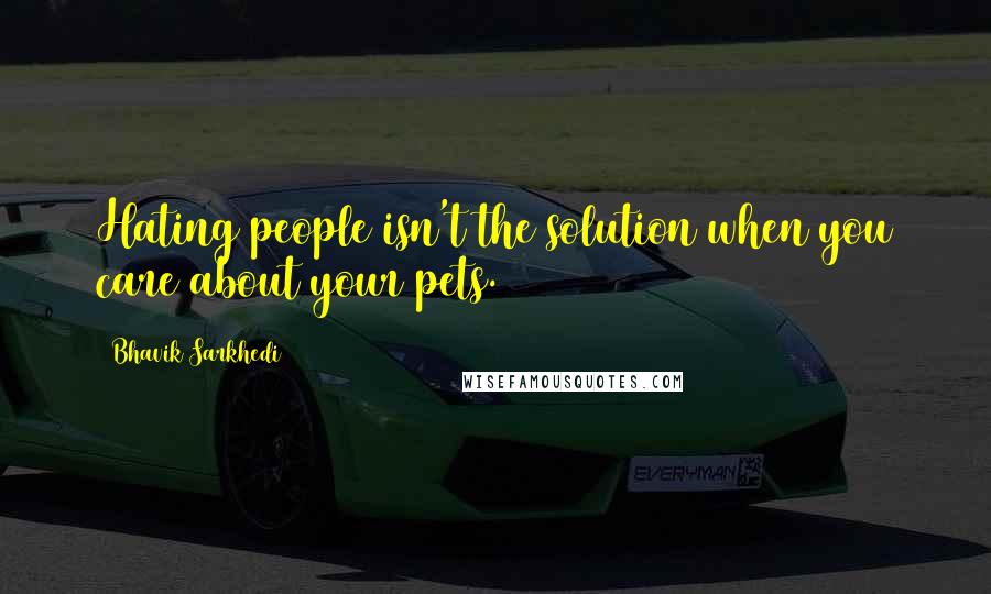 Bhavik Sarkhedi Quotes: Hating people isn't the solution when you care about your pets.