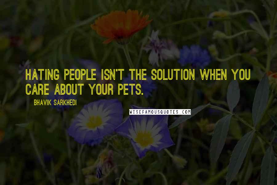 Bhavik Sarkhedi Quotes: Hating people isn't the solution when you care about your pets.