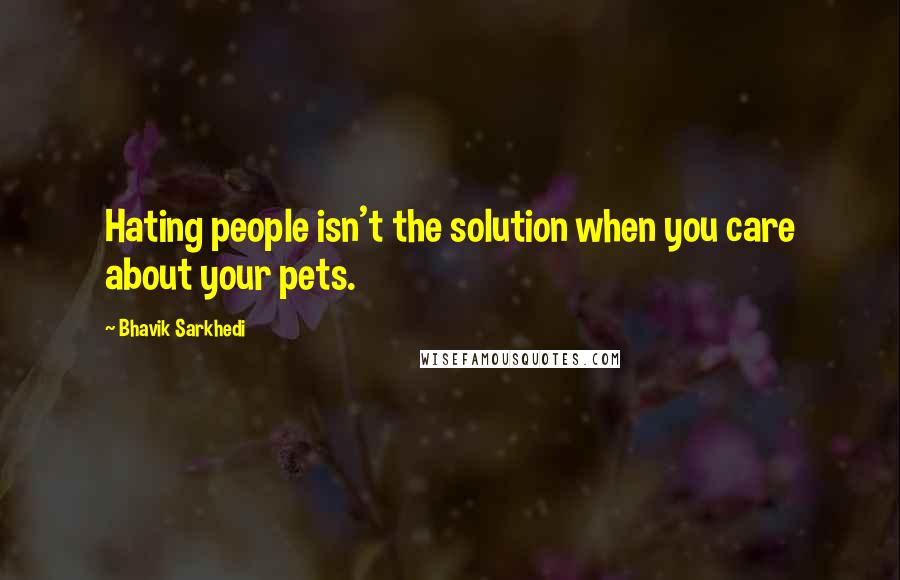 Bhavik Sarkhedi Quotes: Hating people isn't the solution when you care about your pets.