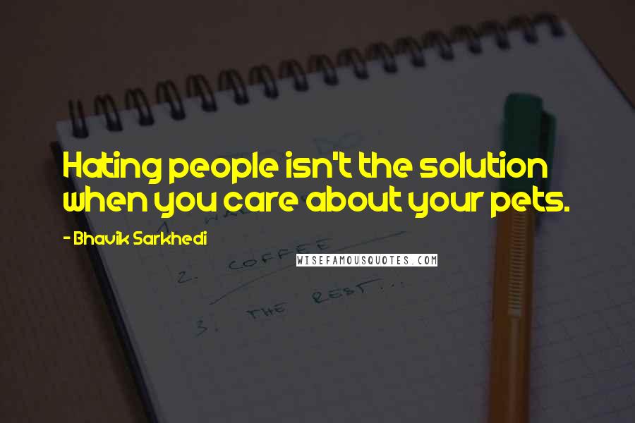 Bhavik Sarkhedi Quotes: Hating people isn't the solution when you care about your pets.