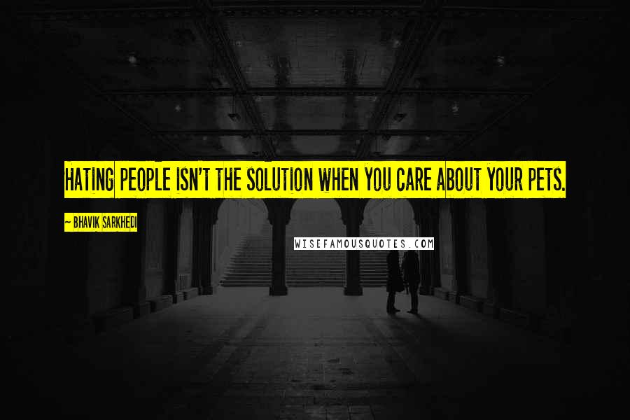 Bhavik Sarkhedi Quotes: Hating people isn't the solution when you care about your pets.