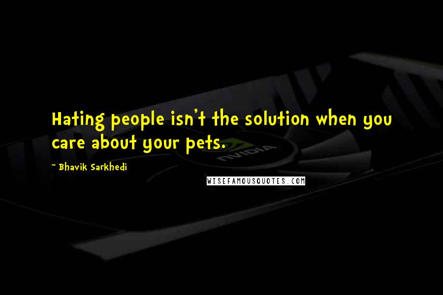 Bhavik Sarkhedi Quotes: Hating people isn't the solution when you care about your pets.