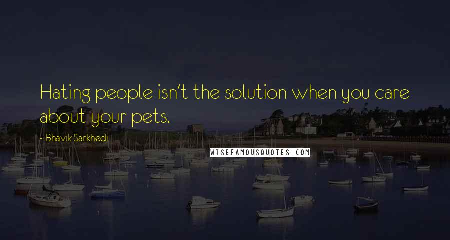 Bhavik Sarkhedi Quotes: Hating people isn't the solution when you care about your pets.