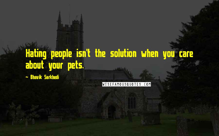 Bhavik Sarkhedi Quotes: Hating people isn't the solution when you care about your pets.