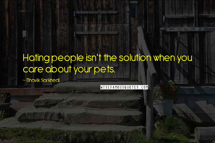 Bhavik Sarkhedi Quotes: Hating people isn't the solution when you care about your pets.