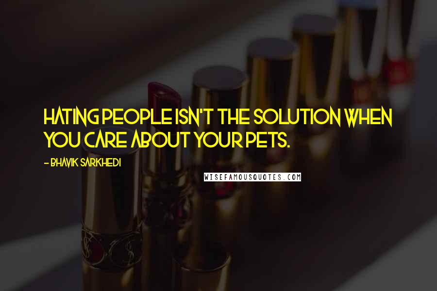 Bhavik Sarkhedi Quotes: Hating people isn't the solution when you care about your pets.