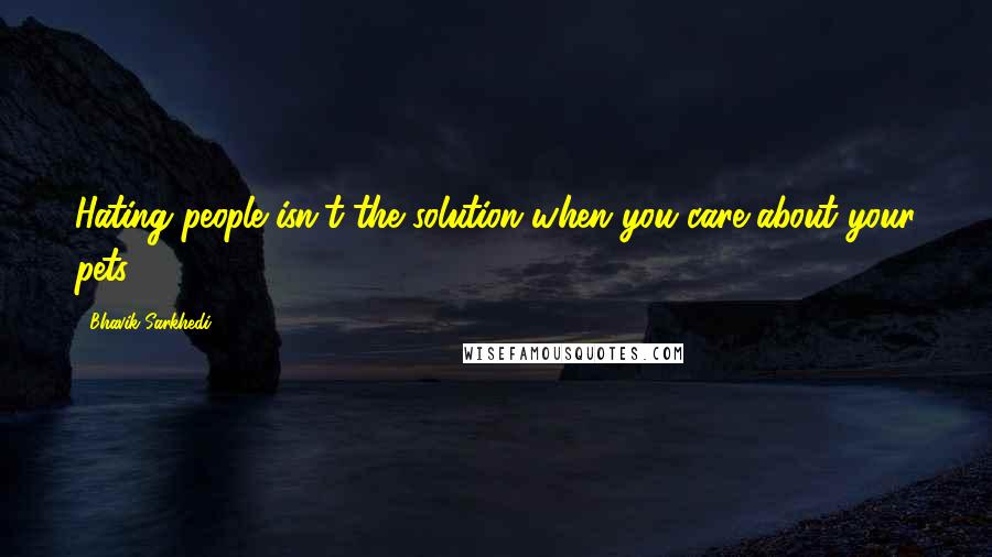 Bhavik Sarkhedi Quotes: Hating people isn't the solution when you care about your pets.