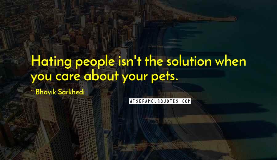 Bhavik Sarkhedi Quotes: Hating people isn't the solution when you care about your pets.