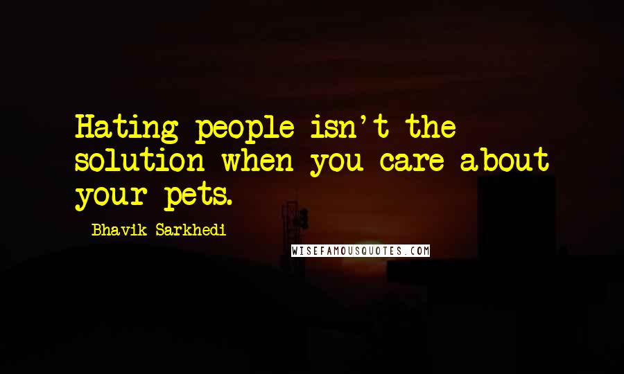 Bhavik Sarkhedi Quotes: Hating people isn't the solution when you care about your pets.