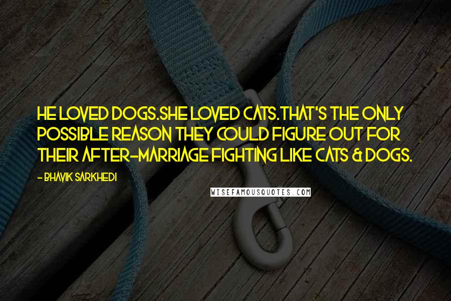 Bhavik Sarkhedi Quotes: He loved dogs.She loved cats.That's the only possible reason they could figure out for their after-marriage fighting like Cats & Dogs.