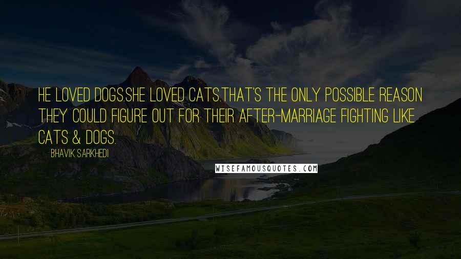 Bhavik Sarkhedi Quotes: He loved dogs.She loved cats.That's the only possible reason they could figure out for their after-marriage fighting like Cats & Dogs.