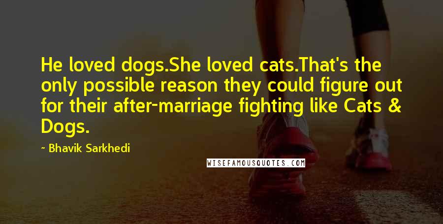 Bhavik Sarkhedi Quotes: He loved dogs.She loved cats.That's the only possible reason they could figure out for their after-marriage fighting like Cats & Dogs.