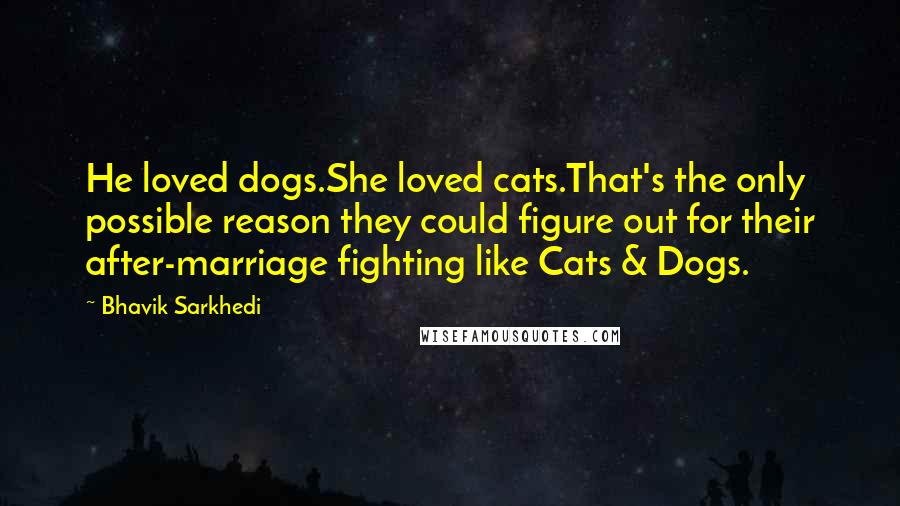 Bhavik Sarkhedi Quotes: He loved dogs.She loved cats.That's the only possible reason they could figure out for their after-marriage fighting like Cats & Dogs.