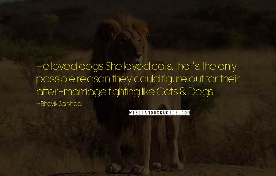 Bhavik Sarkhedi Quotes: He loved dogs.She loved cats.That's the only possible reason they could figure out for their after-marriage fighting like Cats & Dogs.