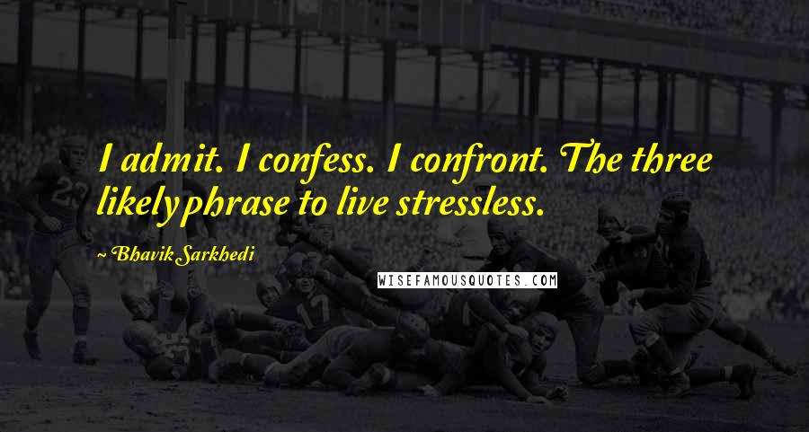Bhavik Sarkhedi Quotes: I admit. I confess. I confront. The three likely phrase to live stressless.