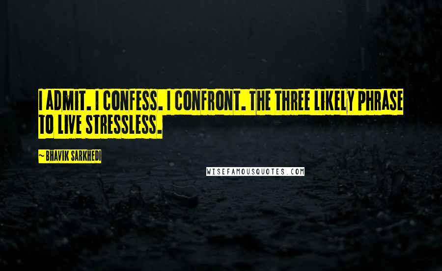 Bhavik Sarkhedi Quotes: I admit. I confess. I confront. The three likely phrase to live stressless.