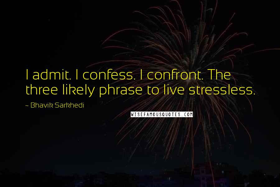 Bhavik Sarkhedi Quotes: I admit. I confess. I confront. The three likely phrase to live stressless.