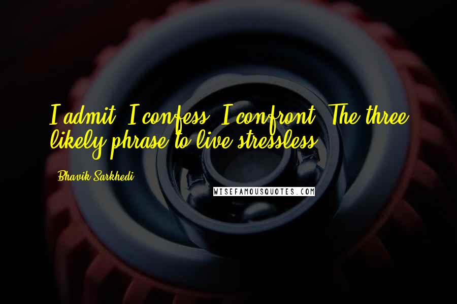 Bhavik Sarkhedi Quotes: I admit. I confess. I confront. The three likely phrase to live stressless.