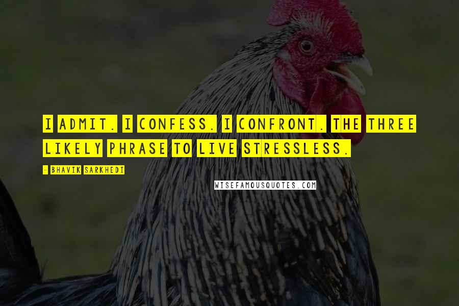 Bhavik Sarkhedi Quotes: I admit. I confess. I confront. The three likely phrase to live stressless.