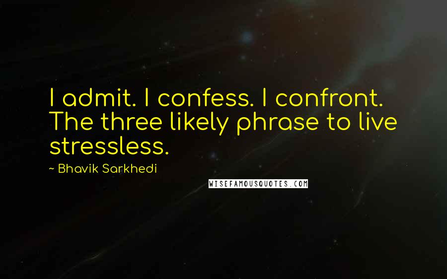 Bhavik Sarkhedi Quotes: I admit. I confess. I confront. The three likely phrase to live stressless.