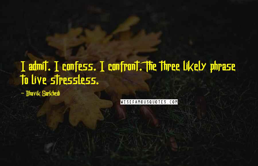 Bhavik Sarkhedi Quotes: I admit. I confess. I confront. The three likely phrase to live stressless.