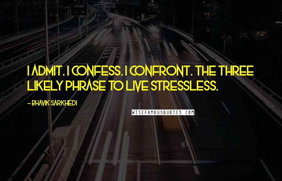 Bhavik Sarkhedi Quotes: I admit. I confess. I confront. The three likely phrase to live stressless.