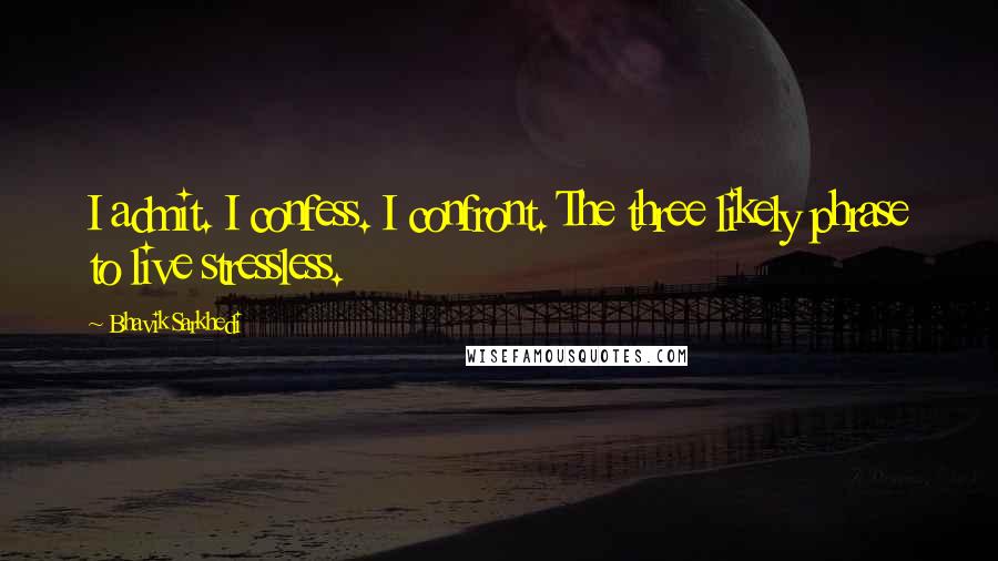 Bhavik Sarkhedi Quotes: I admit. I confess. I confront. The three likely phrase to live stressless.