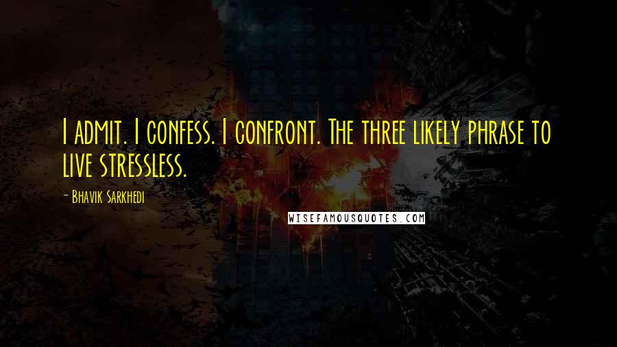 Bhavik Sarkhedi Quotes: I admit. I confess. I confront. The three likely phrase to live stressless.